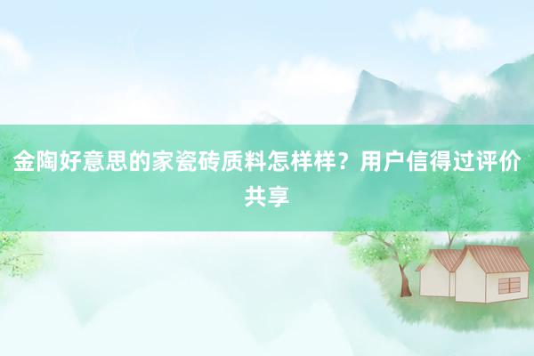 金陶好意思的家瓷砖质料怎样样？用户信得过评价共享