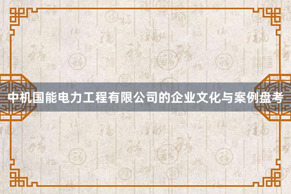 中机国能电力工程有限公司的企业文化与案例盘考