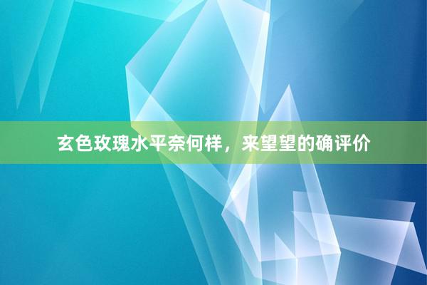 玄色玫瑰水平奈何样，来望望的确评价