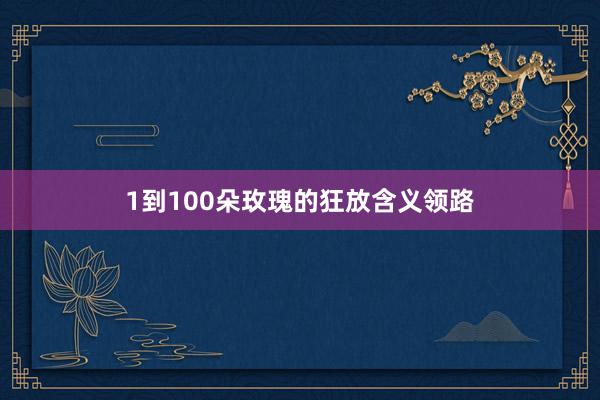 1到100朵玫瑰的狂放含义领路