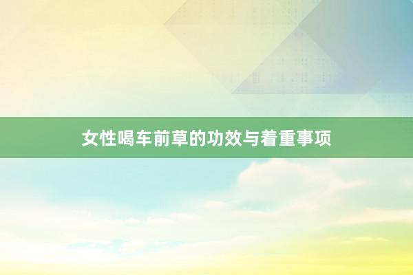 女性喝车前草的功效与着重事项
